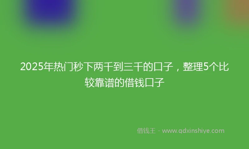 2025年热门秒下两千到三千的口子，整理5个比较靠谱的借钱口子