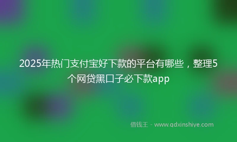 2025年热门支付宝好下款的平台有哪些，整理5个网贷黑口子必下款app