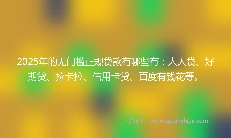 2025年的无门槛正规贷款有哪些有：人人贷、好期贷、拉卡拉、信用卡贷、百度有钱花等。