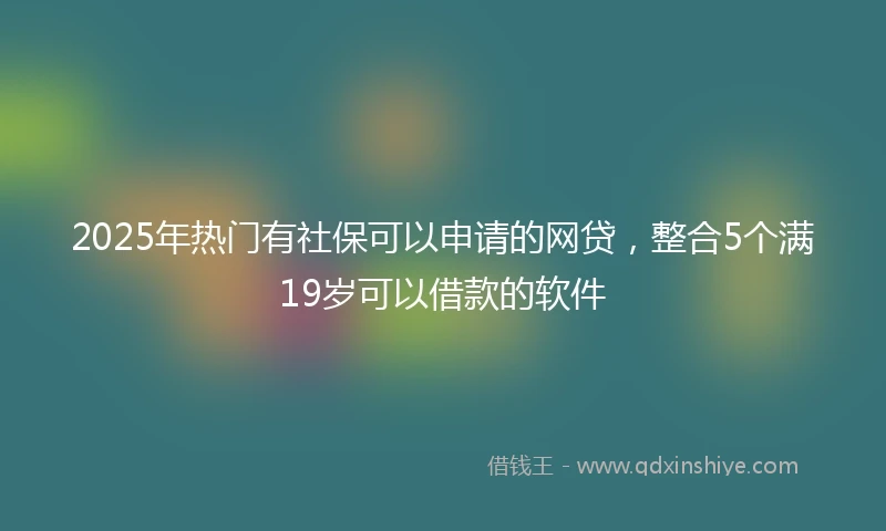 2025年热门有社保可以申请的网贷，整合5个满19岁可以借款的软件