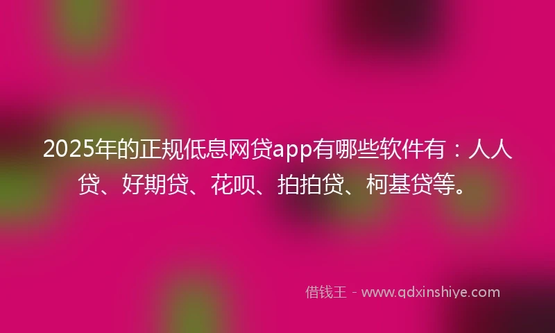 2025年的正规低息网贷app有哪些软件有：人人贷、好期贷、花呗、拍拍贷、柯基贷等。