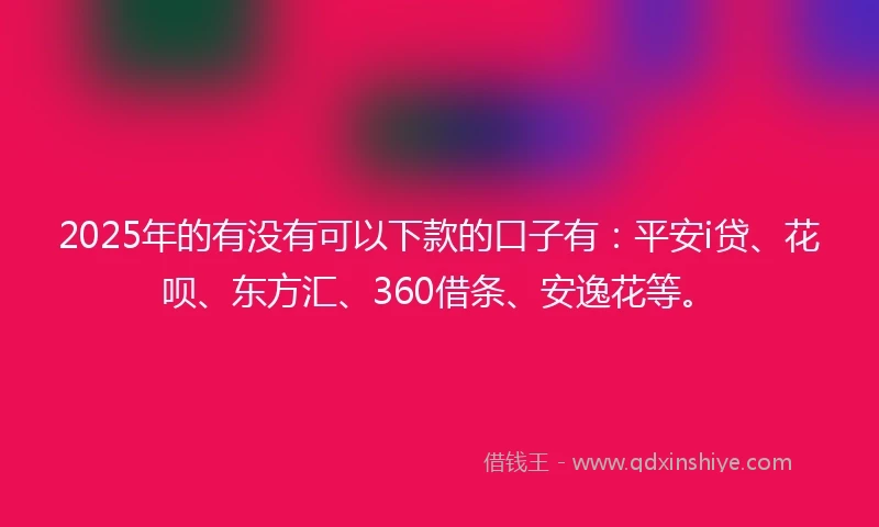 2025年的有没有可以下款的口子有：平安i贷、花呗、东方汇、360借条、安逸花等。