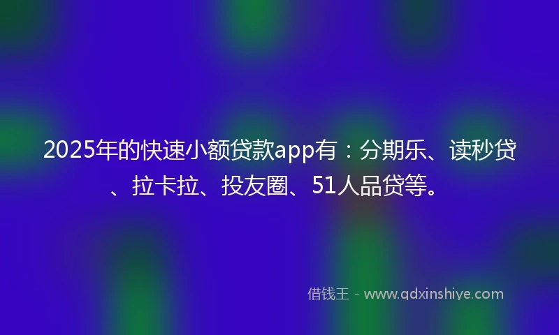 2025年的快速小额贷款app有：分期乐、读秒贷、拉卡拉、投友圈、51人品贷等。