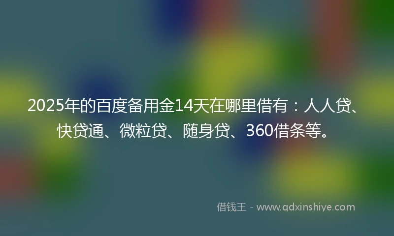 2025年的百度备用金14天在哪里借有：人人贷、快贷通、微粒贷、随身贷、360借条等。