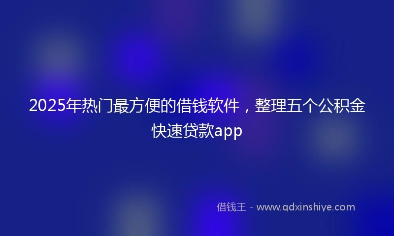 2025年热门最方便的借钱软件，整理五个公积金快速贷款app