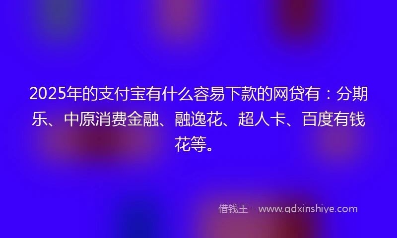 2025年的支付宝有什么容易下款的网贷有：分期乐、中原消费金融、融逸花、超人卡、百度有钱花等。
