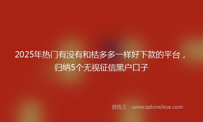 2025年热门有没有和桔多多一样好下款的平台，归纳5个无视征信黑户口子