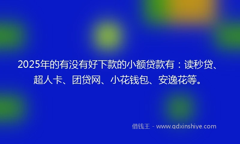 2025年的有没有好下款的小额贷款有：读秒贷、超人卡、团贷网、小花钱包、安逸花等。