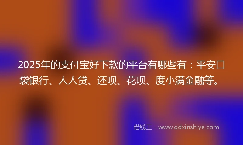 2025年的支付宝好下款的平台有哪些有：平安口袋银行、人人贷、还呗、花呗、度小满金融等。