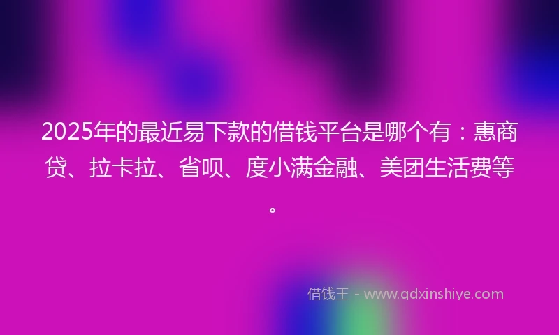 2025年的最近易下款的借钱平台是哪个有：惠商贷、拉卡拉、省呗、度小满金融、美团生活费等。