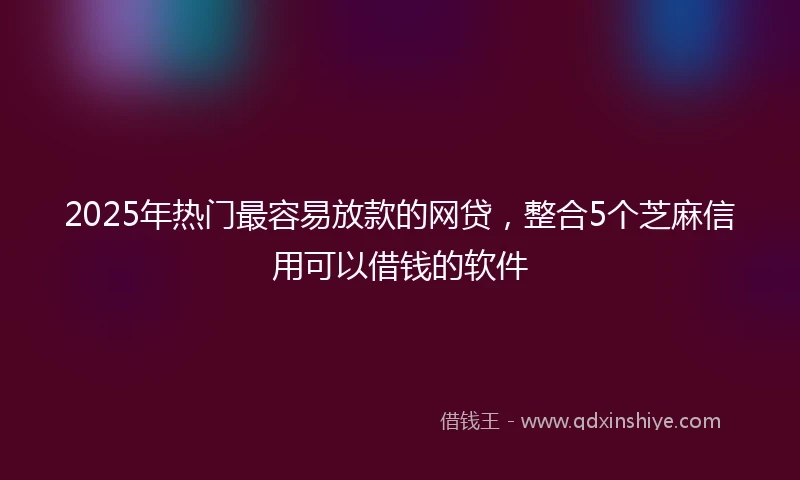 2025年热门最容易放款的网贷，整合5个芝麻信用可以借钱的软件