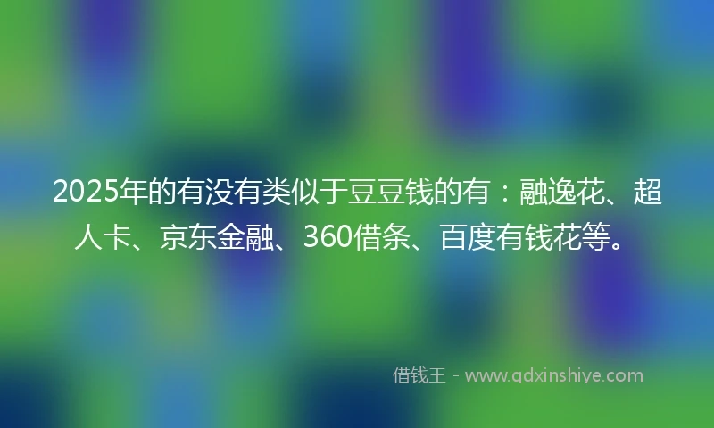 2025年的有没有类似于豆豆钱的有：融逸花、超人卡、京东金融、360借条、百度有钱花等。