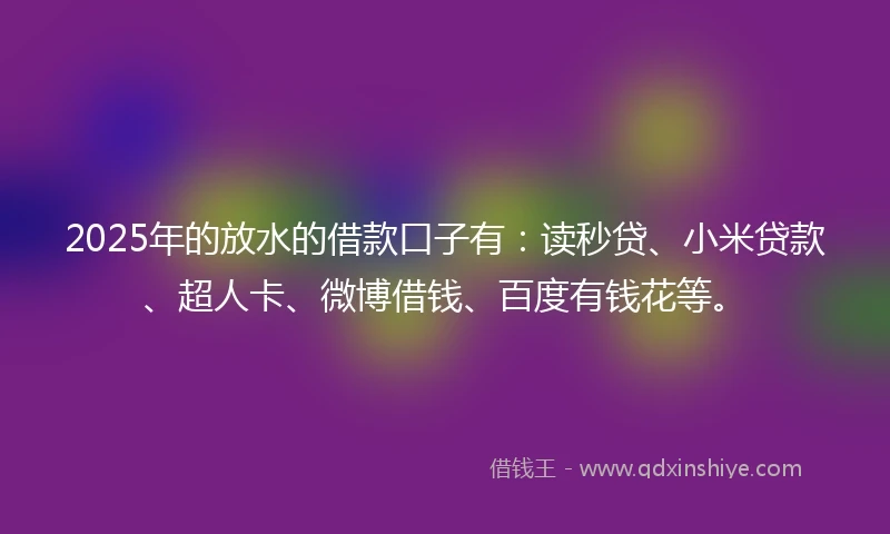2025年的放水的借款口子有：读秒贷、小米贷款、超人卡、微博借钱、百度有钱花等。