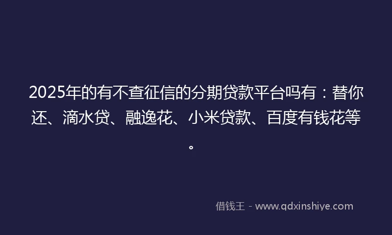 2025年的有不查征信的分期贷款平台吗有：替你还、滴水贷、融逸花、小米贷款、百度有钱花等。