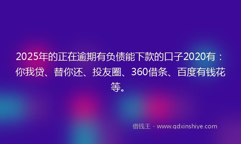 2025年的正在逾期有负债能下款的口子2020有：你我贷、替你还、投友圈、360借条、百度有钱花等。