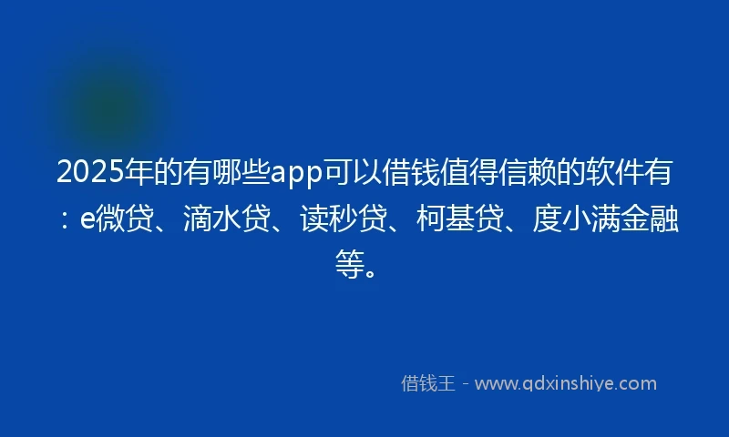 2025年的有哪些app可以借钱值得信赖的软件有：e微贷、滴水贷、读秒贷、柯基贷、度小满金融等。