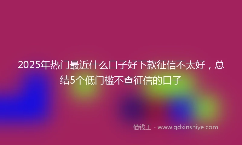 2025年热门最近什么口子好下款征信不太好，总结5个低门槛不查征信的口子