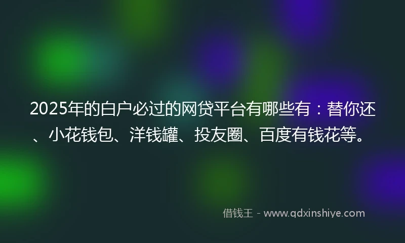 2025年的白户必过的网贷平台有哪些有：替你还、小花钱包、洋钱罐、投友圈、百度有钱花等。