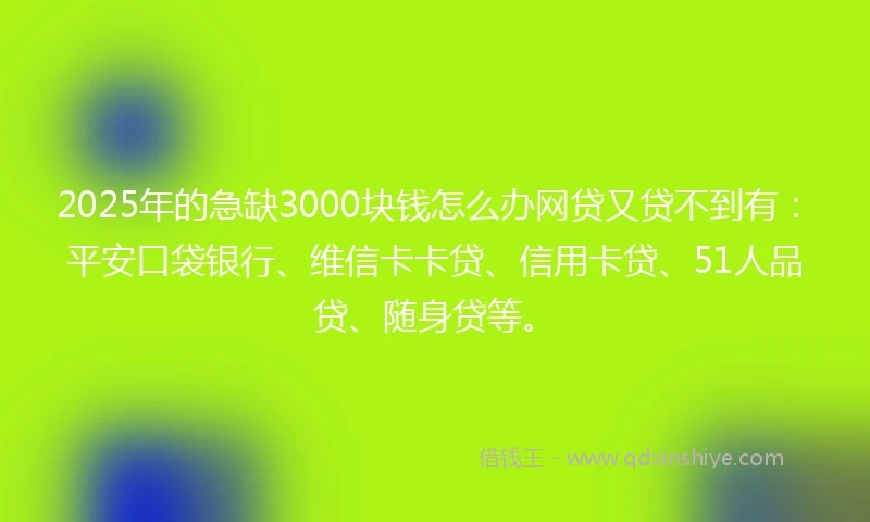2025年的急缺3000块钱怎么办网贷又贷不到有：平安口袋银行、维信卡卡贷、信用卡贷、51人品贷、随身贷等。