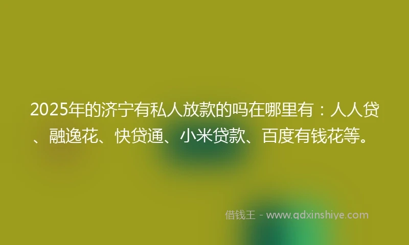 2025年的济宁有私人放款的吗在哪里有：人人贷、融逸花、快贷通、小米贷款、百度有钱花等。