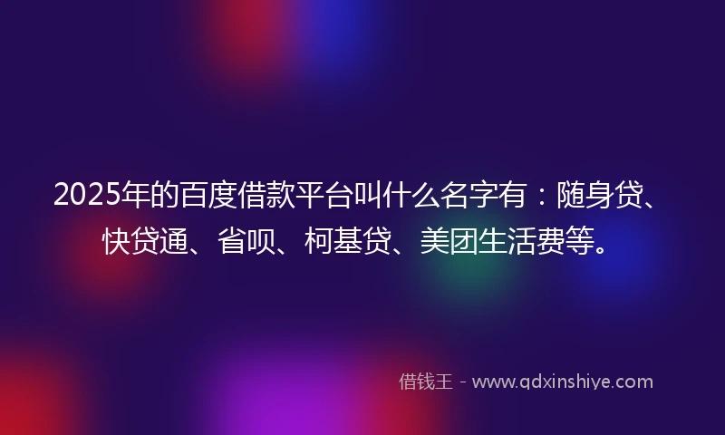 2025年的百度借款平台叫什么名字有：随身贷、快贷通、省呗、柯基贷、美团生活费等。
