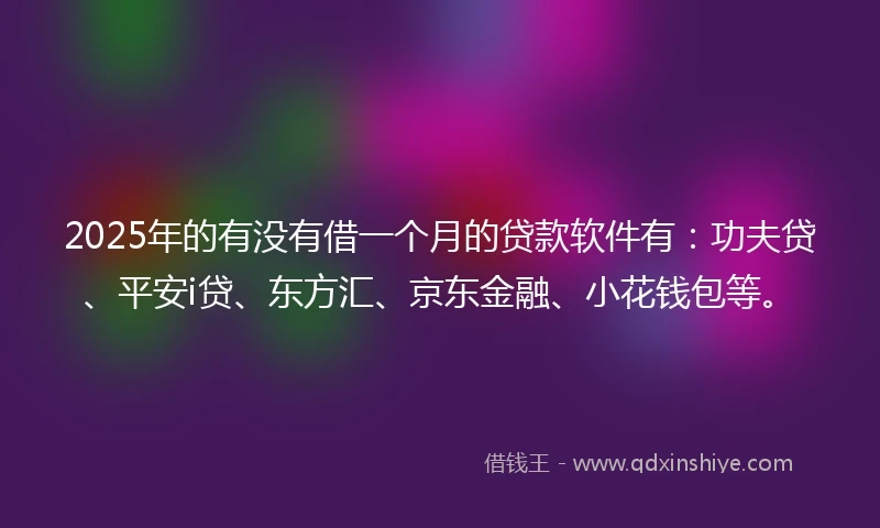 2025年的有没有借一个月的贷款软件有：功夫贷、平安i贷、东方汇、京东金融、小花钱包等。