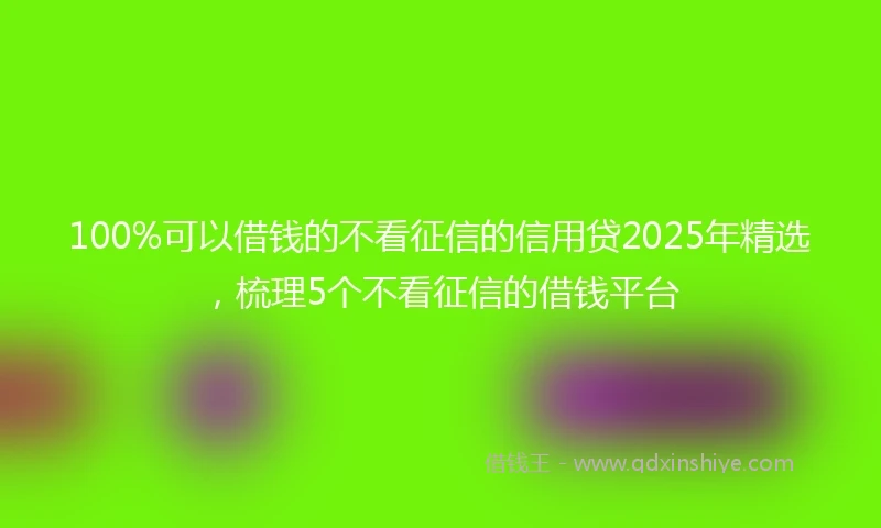 100%可以借钱的不看征信的信用贷2025年精选，梳理5个不看征信的借钱平台