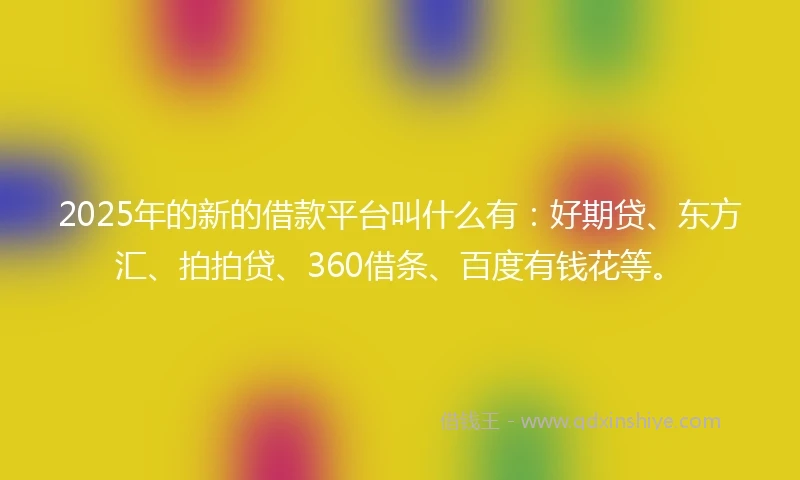 2025年的新的借款平台叫什么有：好期贷、东方汇、拍拍贷、360借条、百度有钱花等。