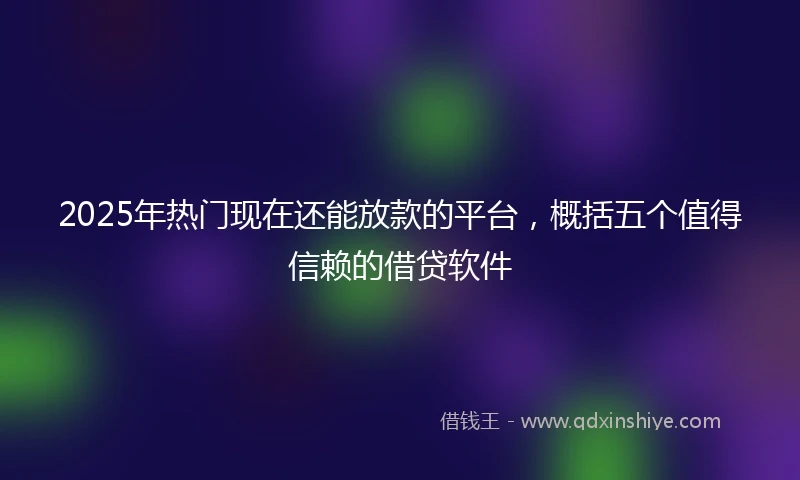 2025年热门现在还能放款的平台，概括五个值得信赖的借贷软件