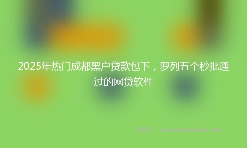 2025年热门成都黑户贷款包下，罗列五个秒批通过的网贷软件