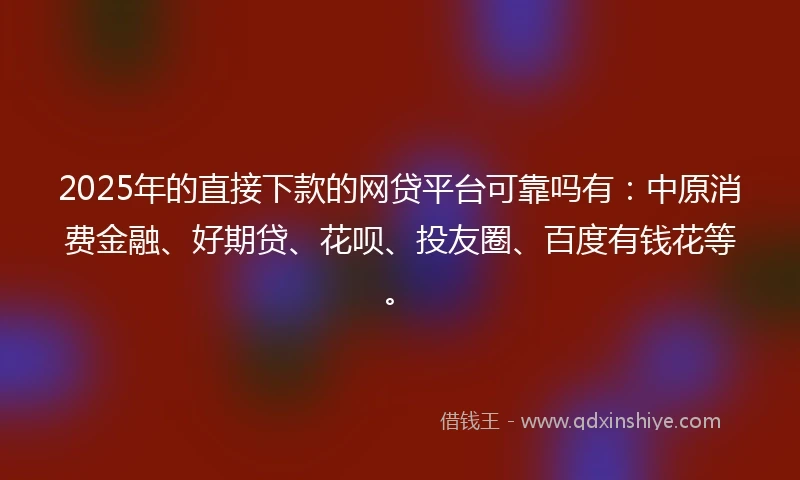 2025年的直接下款的网贷平台可靠吗有：中原消费金融、好期贷、花呗、投友圈、百度有钱花等。