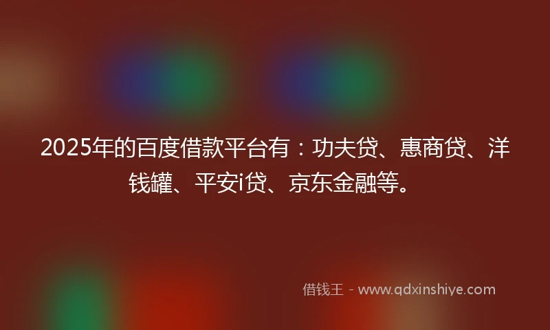 2025年的百度借款平台有：功夫贷、惠商贷、洋钱罐、平安i贷、京东金融等。