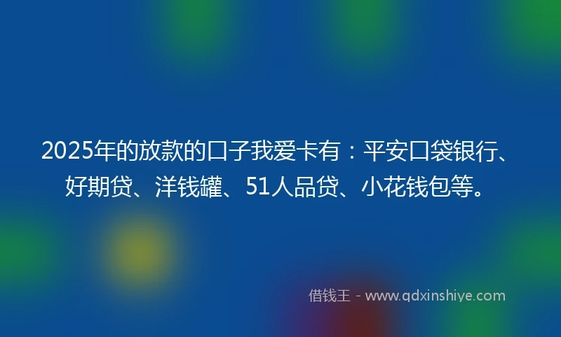 2025年的放款的口子我爱卡有：平安口袋银行、好期贷、洋钱罐、51人品贷、小花钱包等。