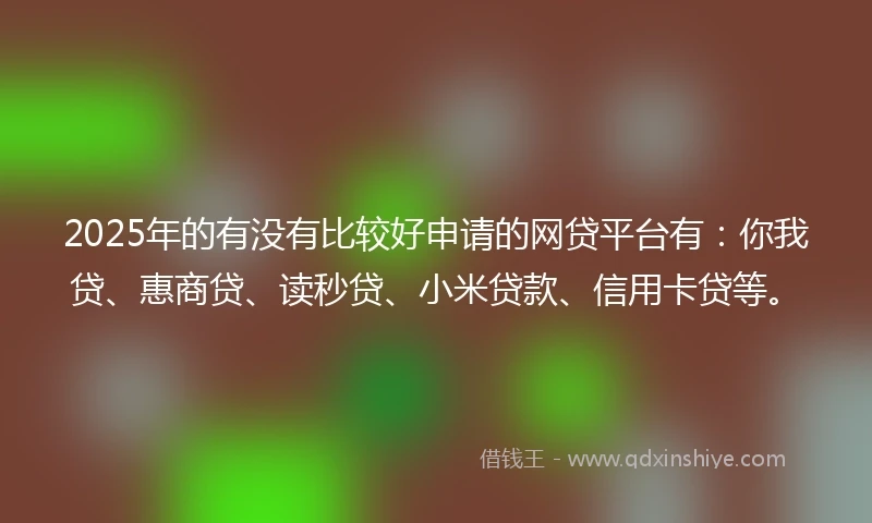 2025年的有没有比较好申请的网贷平台有：你我贷、惠商贷、读秒贷、小米贷款、信用卡贷等。