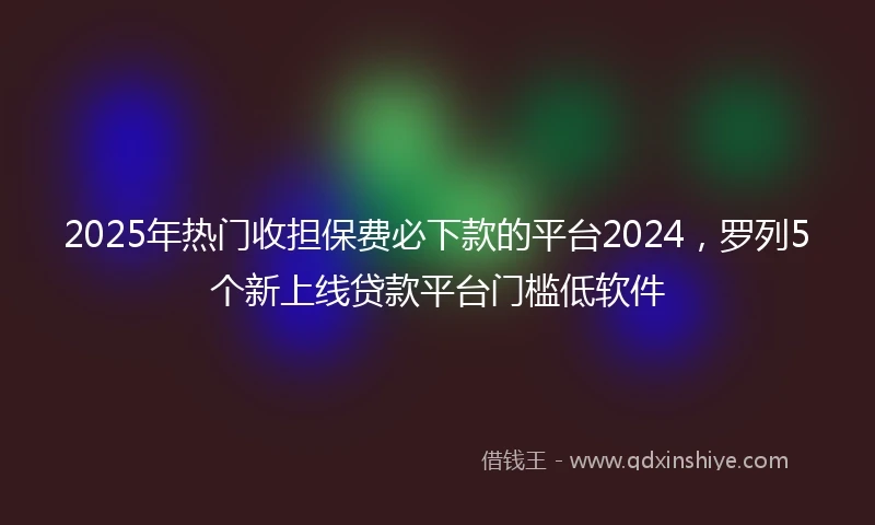 2025年热门收担保费必下款的平台2024，罗列5个新上线贷款平台门槛低软件
