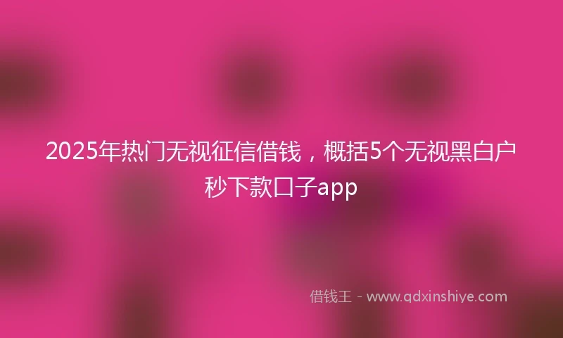 2025年热门无视征信借钱，概括5个无视黑白户秒下款口子app