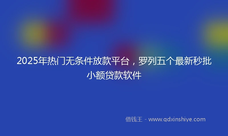 2025年热门无条件放款平台，罗列五个最新秒批小额贷款软件