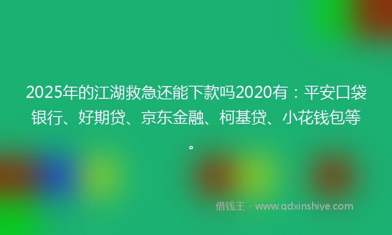 2025年的江湖救急还能下款吗2020有：平安口袋银行、好期贷、京东金融、柯基贷、小花钱包等。