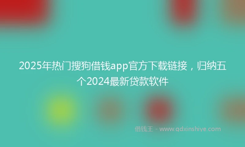 2025年热门搜狗借钱app官方下载链接，归纳五个2024最新贷款软件