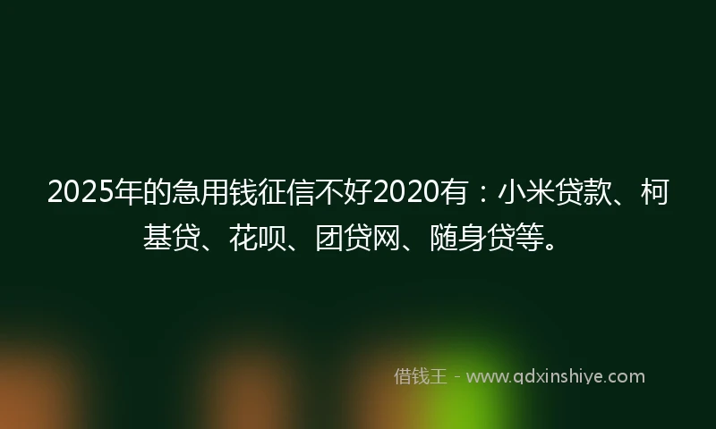 2025年的急用钱征信不好2020有：小米贷款、柯基贷、花呗、团贷网、随身贷等。