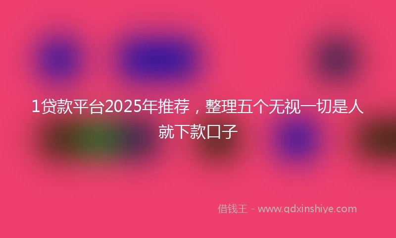 1贷款平台2025年推荐，整理五个无视一切是人就下款口子