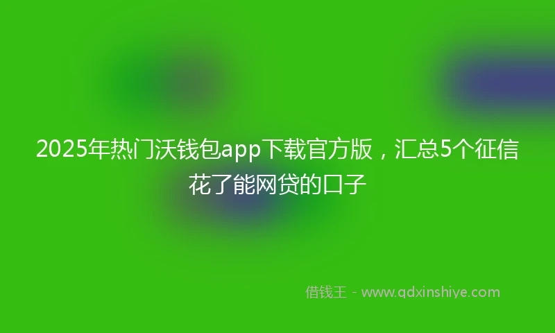 2025年热门沃钱包app下载官方版，汇总5个征信花了能网贷的口子