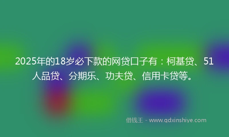 2025年的18岁必下款的网贷口子有：柯基贷、51人品贷、分期乐、功夫贷、信用卡贷等。
