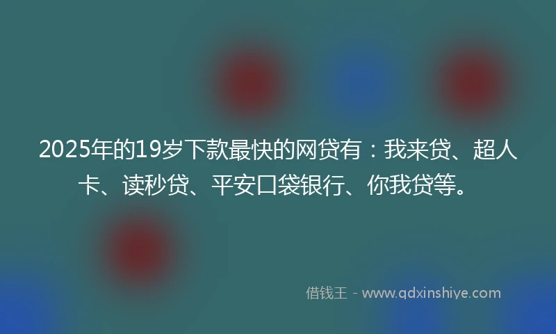 2025年的19岁下款最快的网贷有：我来贷、超人卡、读秒贷、平安口袋银行、你我贷等。