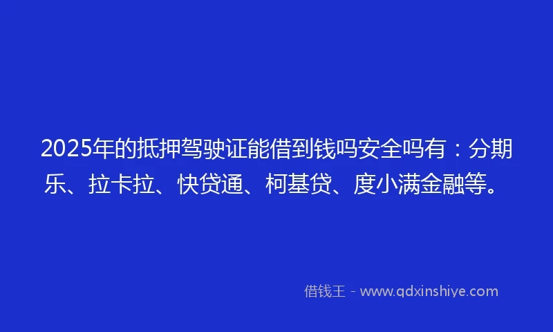 2025年的抵押驾驶证能借到钱吗安全吗有：分期乐、拉卡拉、快贷通、柯基贷、度小满金融等。