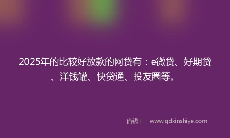 2025年的比较好放款的网贷有：e微贷、好期贷、洋钱罐、快贷通、投友圈等。