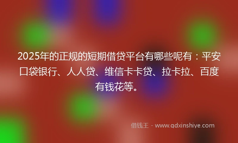 2025年的正规的短期借贷平台有哪些呢有：平安口袋银行、人人贷、维信卡卡贷、拉卡拉、百度有钱花等。