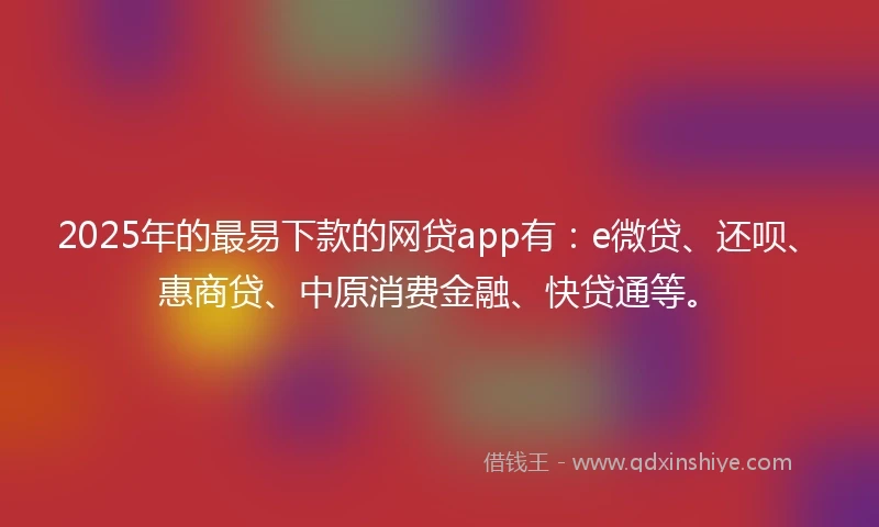 2025年的最易下款的网贷app有：e微贷、还呗、惠商贷、中原消费金融、快贷通等。