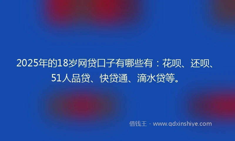 2025年的18岁网贷口子有哪些有：花呗、还呗、51人品贷、快贷通、滴水贷等。