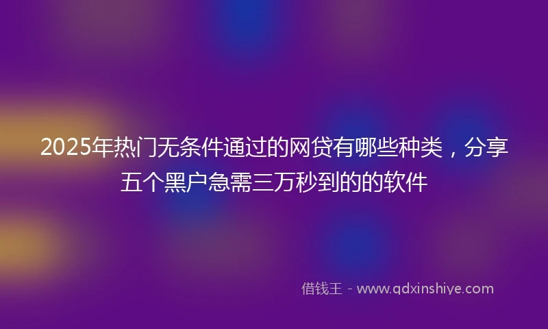 2025年热门无条件通过的网贷有哪些种类，分享五个黑户急需三万秒到的的软件